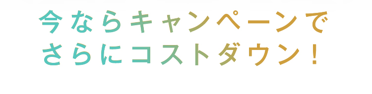 今ならキャンペーンでさらにコストダウン！